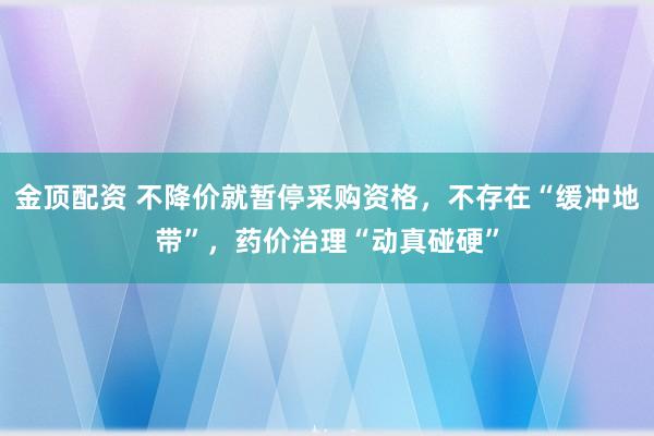金顶配资 不降价就暂停采购资格，不存在“缓冲地带”，药价治理“动真碰硬”