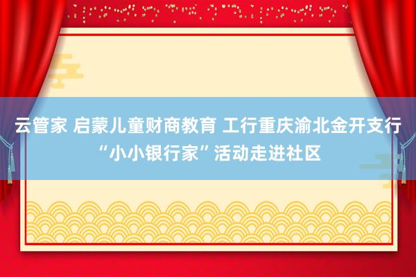 云管家 启蒙儿童财商教育 工行重庆渝北金开支行“小小银行家”活动走进社区