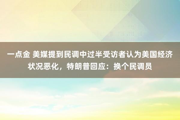 一点金 美媒提到民调中过半受访者认为美国经济状况恶化，特朗普回应：换个民调员
