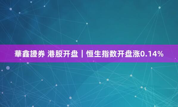 華鑫證券 港股开盘｜恒生指数开盘涨0.14%