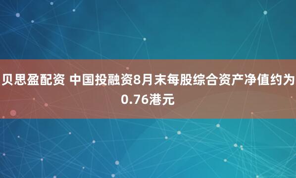 贝思盈配资 中国投融资8月末每股综合资产净值约为0.76港元