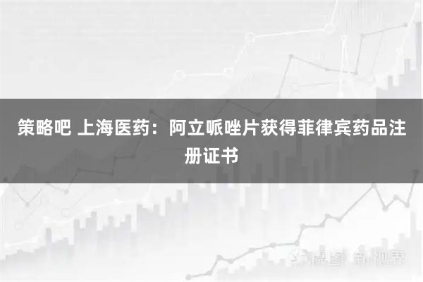 策略吧 上海医药：阿立哌唑片获得菲律宾药品注册证书