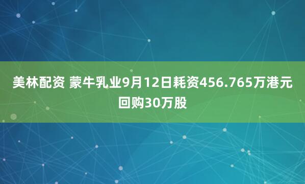 美林配资 蒙牛乳业9月12日耗资456.765万港元回购30万股