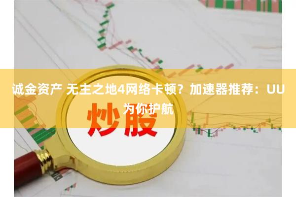 诚金资产 无主之地4网络卡顿？加速器推荐：UU为你护航