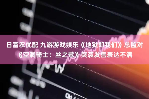 日富农优配 九游游戏娱乐《地狱即我们》总监对《空洞骑士：丝之歌》突袭发售表达不满