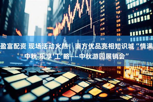 盈富配资 现场活动火热！南方优品亮相知识城“情满中秋 乐享‘工’略——中秋游园展销会”
