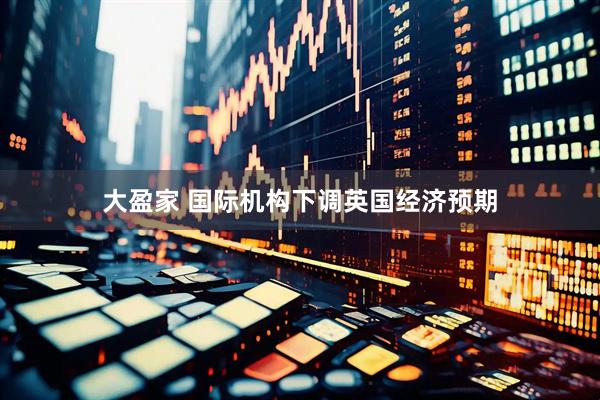 大盈家 国际机构下调英国经济预期