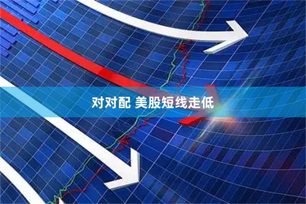 对对配 美股短线走低