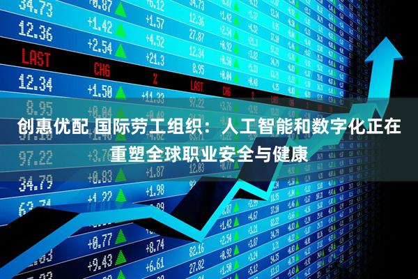 创惠优配 国际劳工组织：人工智能和数字化正在重塑全球职业安全与健康