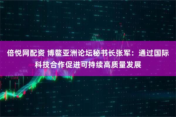 倍悦网配资 博鳌亚洲论坛秘书长张军：通过国际科技合作促进可持续高质量发展