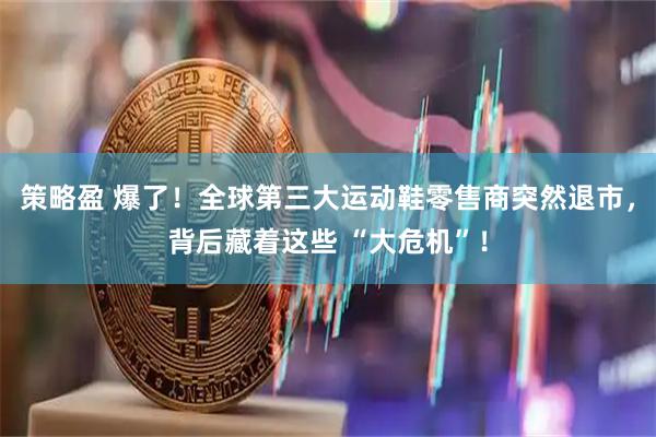 策略盈 爆了！全球第三大运动鞋零售商突然退市，背后藏着这些 “大危机”！