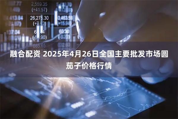 融合配资 2025年4月26日全国主要批发市场圆茄子价格行情