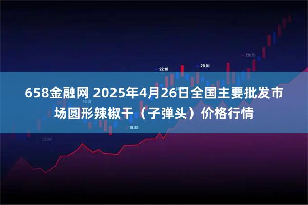 658金融网 2025年4月26日全国主要批发市场圆形辣椒干（子弹头）价格行情