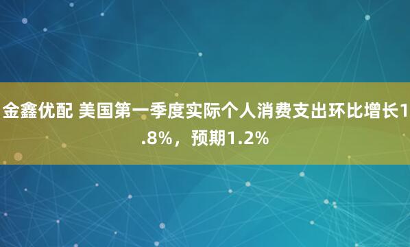 金鑫优配 美国第一季度实际个人消费支出环比增长1.8%，预期1.2%