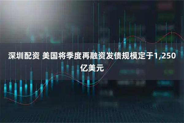 深圳配资 美国将季度再融资发债规模定于1,250亿美元