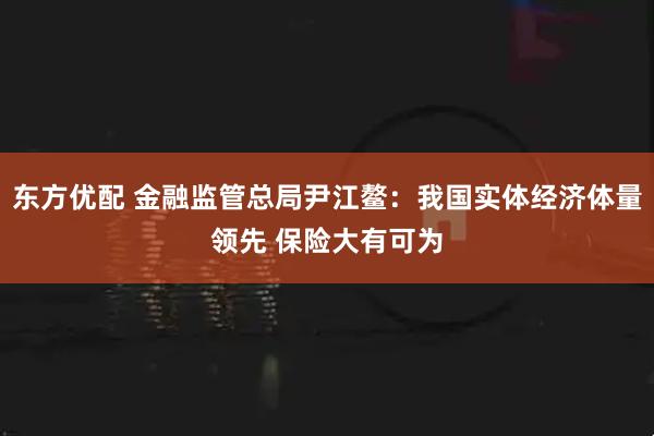 东方优配 金融监管总局尹江鳌：我国实体经济体量领先 保险大有可为