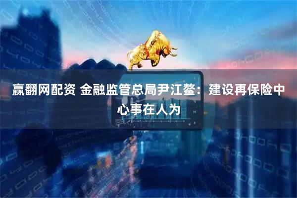 赢翻网配资 金融监管总局尹江鳌：建设再保险中心事在人为