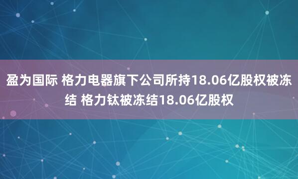 盈为国际 格力电器旗下公司所持18.06亿股权被冻结 格力钛被冻结18.06亿股权