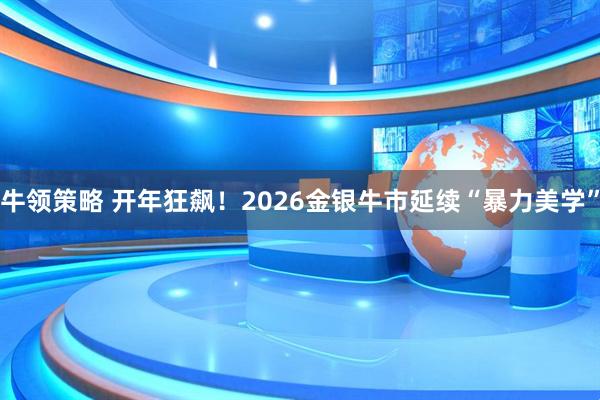 牛领策略 开年狂飙!2026金银牛市延续“暴力美学”