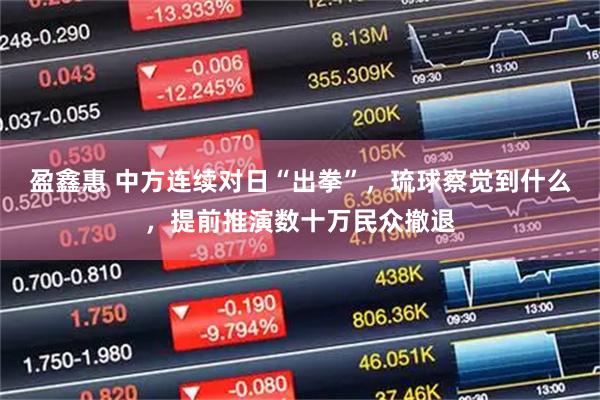 盈鑫惠 中方连续对日“出拳”,琉球察觉到什么,提前推演数十万民众撤退