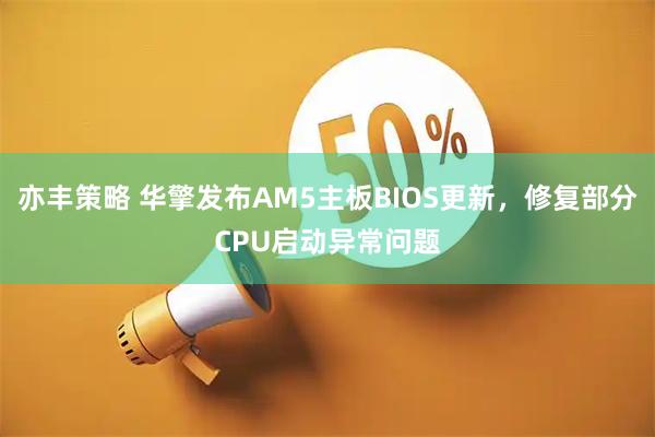 亦丰策略 华擎发布AM5主板BIOS更新，修复部分CPU启动异常问题