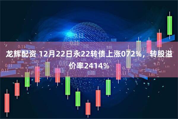 龙辉配资 12月22日永22转债上涨072%,转股溢价率2414%