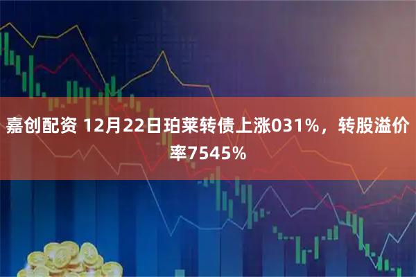 嘉创配资 12月22日珀莱转债上涨031%，转股溢价率7545%