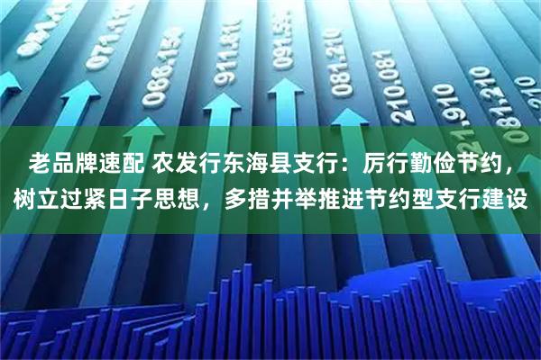 老品牌速配 农发行东海县支行：厉行勤俭节约，树立过紧日子思想，多措并举推进节约型支行建设