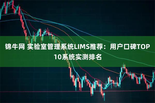 锦牛网 实验室管理系统LIMS推荐：用户口碑TOP10系统实测排名