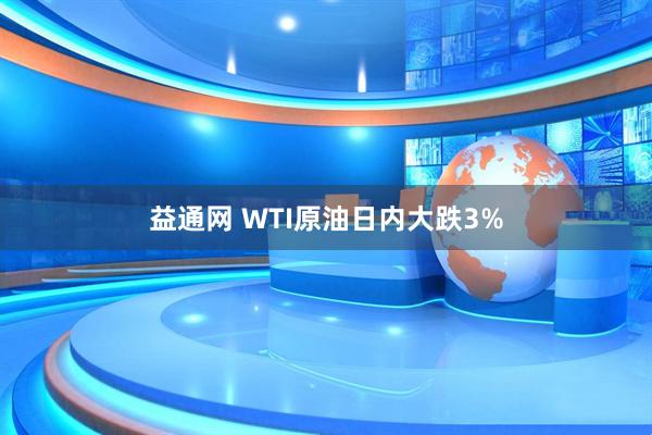 益通网 WTI原油日内大跌3%