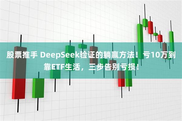 股票推手 DeepSeek验证的躺赢方法！亏10万到靠ETF生活，三步告别亏损！