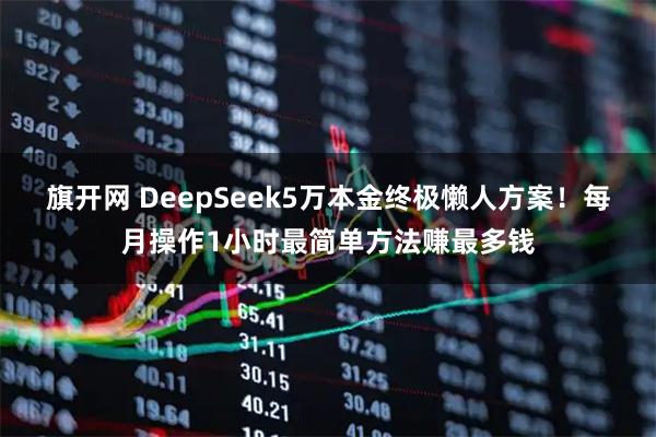 旗开网 DeepSeek5万本金终极懒人方案!每月操作1小时最简单方法赚最多钱