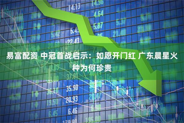 易富配资 中冠首战启示：如愿开门红 广东晨星火种为何珍贵