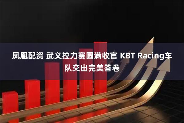 凤凰配资 武义拉力赛圆满收官 KBT Racing车队交出完美答卷