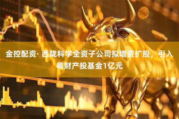 金控配资· 西陇科学全资子公司拟增资扩股，引入粤财产投基金1亿元