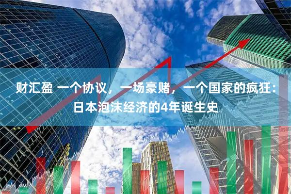 财汇盈 一个协议，一场豪赌，一个国家的疯狂：日本泡沫经济的4年诞生史